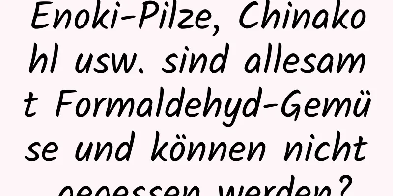 Enoki-Pilze, Chinakohl usw. sind allesamt Formaldehyd-Gemüse und können nicht gegessen werden?