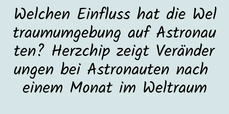 Welchen Einfluss hat die Weltraumumgebung auf Astronauten? Herzchip zeigt Veränderungen bei Astronauten nach einem Monat im Weltraum