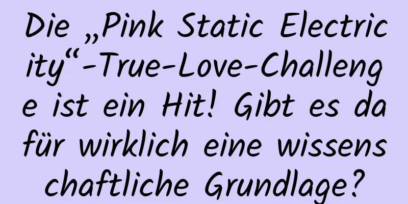 Die „Pink Static Electricity“-True-Love-Challenge ist ein Hit! Gibt es dafür wirklich eine wissenschaftliche Grundlage?