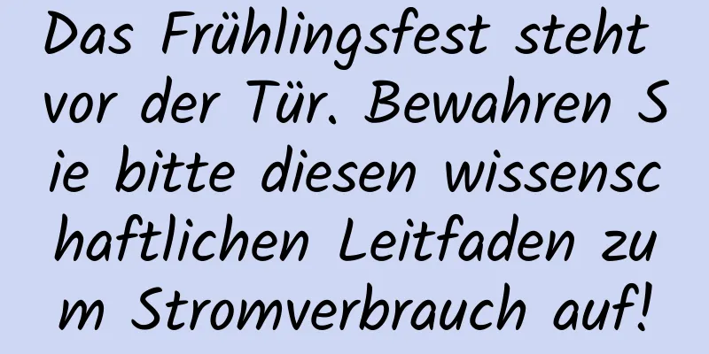 Das Frühlingsfest steht vor der Tür. Bewahren Sie bitte diesen wissenschaftlichen Leitfaden zum Stromverbrauch auf!