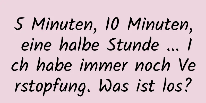 5 Minuten, 10 Minuten, eine halbe Stunde ... Ich habe immer noch Verstopfung. Was ist los?