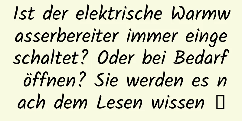Ist der elektrische Warmwasserbereiter immer eingeschaltet? Oder bei Bedarf öffnen? Sie werden es nach dem Lesen wissen →