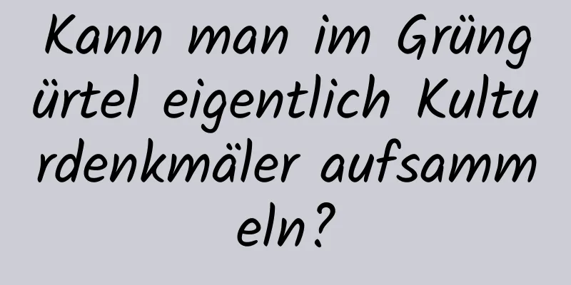 Kann man im Grüngürtel eigentlich Kulturdenkmäler aufsammeln?
