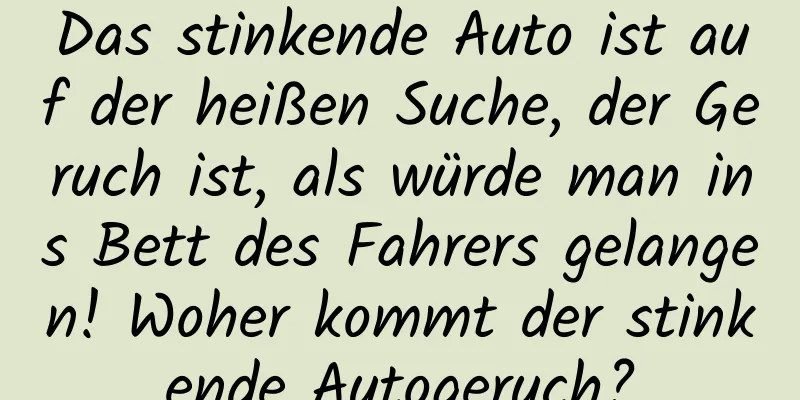 Das stinkende Auto ist auf der heißen Suche, der Geruch ist, als würde man ins Bett des Fahrers gelangen! Woher kommt der stinkende Autogeruch?