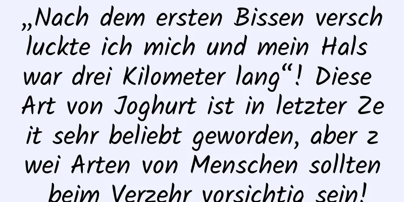 „Nach dem ersten Bissen verschluckte ich mich und mein Hals war drei Kilometer lang“! Diese Art von Joghurt ist in letzter Zeit sehr beliebt geworden, aber zwei Arten von Menschen sollten beim Verzehr vorsichtig sein!