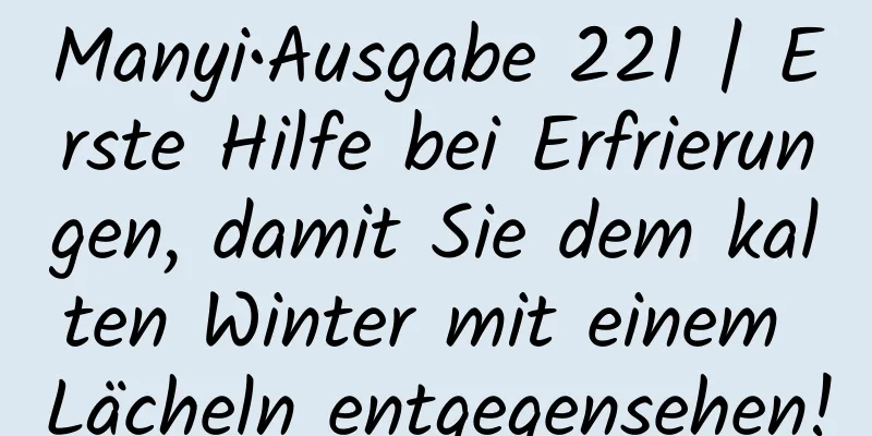 Manyi•Ausgabe 221 | Erste Hilfe bei Erfrierungen, damit Sie dem kalten Winter mit einem Lächeln entgegensehen!