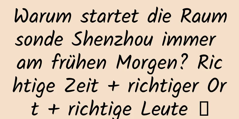 Warum startet die Raumsonde Shenzhou immer am frühen Morgen? Richtige Zeit + richtiger Ort + richtige Leute →