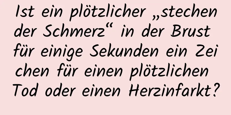 Ist ein plötzlicher „stechender Schmerz“ in der Brust für einige Sekunden ein Zeichen für einen plötzlichen Tod oder einen Herzinfarkt?