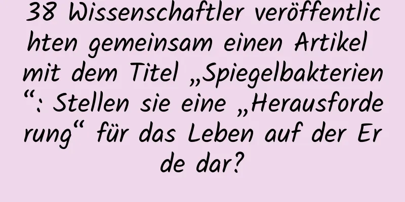 38 Wissenschaftler veröffentlichten gemeinsam einen Artikel mit dem Titel „Spiegelbakterien“: Stellen sie eine „Herausforderung“ für das Leben auf der Erde dar?