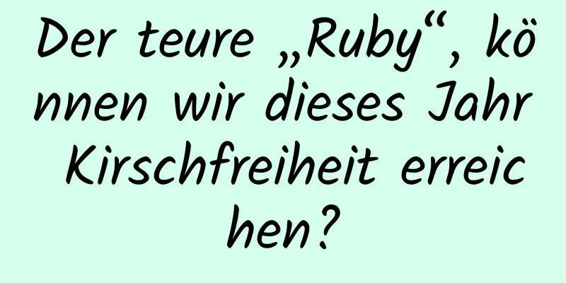 Der teure „Ruby“, können wir dieses Jahr Kirschfreiheit erreichen?
