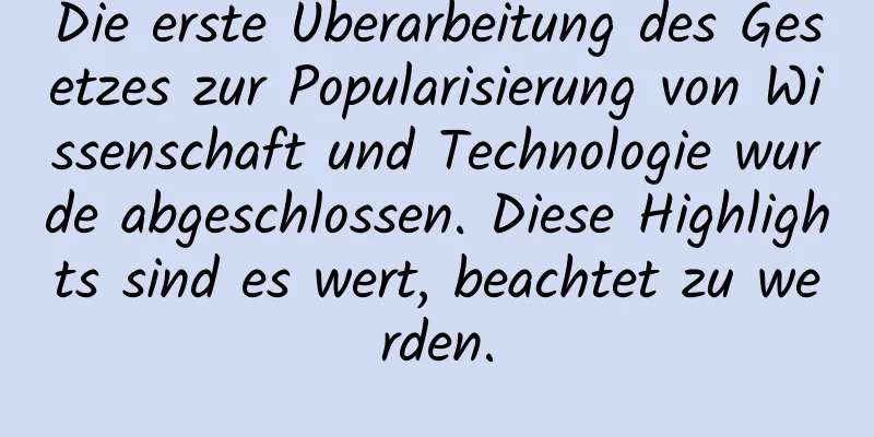 Die erste Überarbeitung des Gesetzes zur Popularisierung von Wissenschaft und Technologie wurde abgeschlossen. Diese Highlights sind es wert, beachtet zu werden.