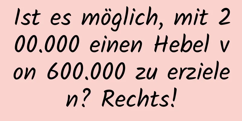 Ist es möglich, mit 200.000 einen Hebel von 600.000 zu erzielen? Rechts!