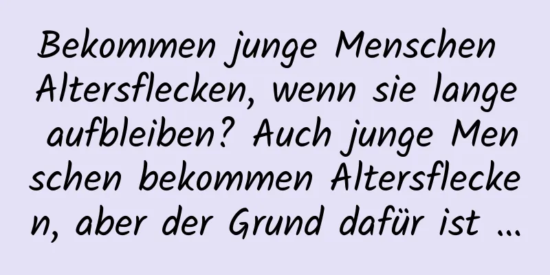 Bekommen junge Menschen Altersflecken, wenn sie lange aufbleiben? Auch junge Menschen bekommen Altersflecken, aber der Grund dafür ist …