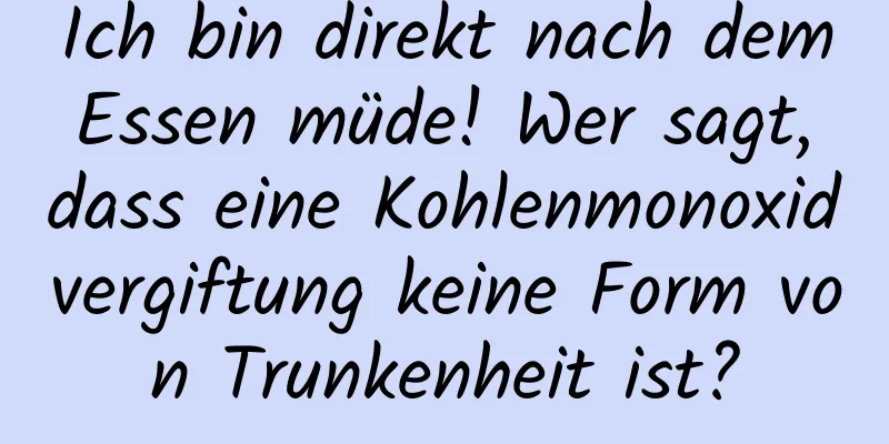 Ich bin direkt nach dem Essen müde! Wer sagt, dass eine Kohlenmonoxidvergiftung keine Form von Trunkenheit ist?
