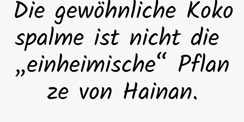 Die gewöhnliche Kokospalme ist nicht die „einheimische“ Pflanze von Hainan.