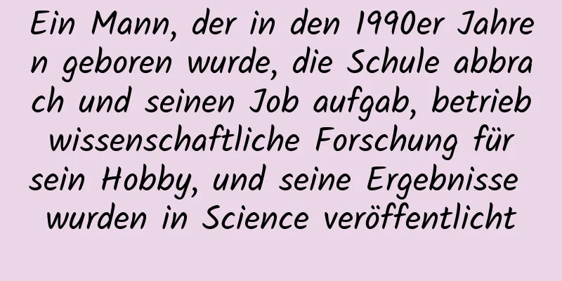 Ein Mann, der in den 1990er Jahren geboren wurde, die Schule abbrach und seinen Job aufgab, betrieb wissenschaftliche Forschung für sein Hobby, und seine Ergebnisse wurden in Science veröffentlicht