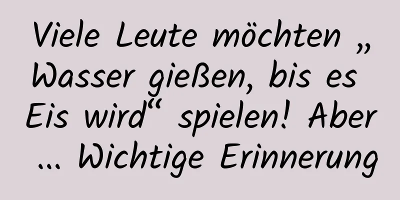 Viele Leute möchten „Wasser gießen, bis es Eis wird“ spielen! Aber ... Wichtige Erinnerung