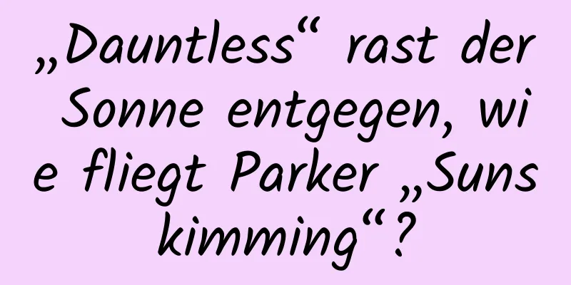 „Dauntless“ rast der Sonne entgegen, wie fliegt Parker „Sunskimming“?