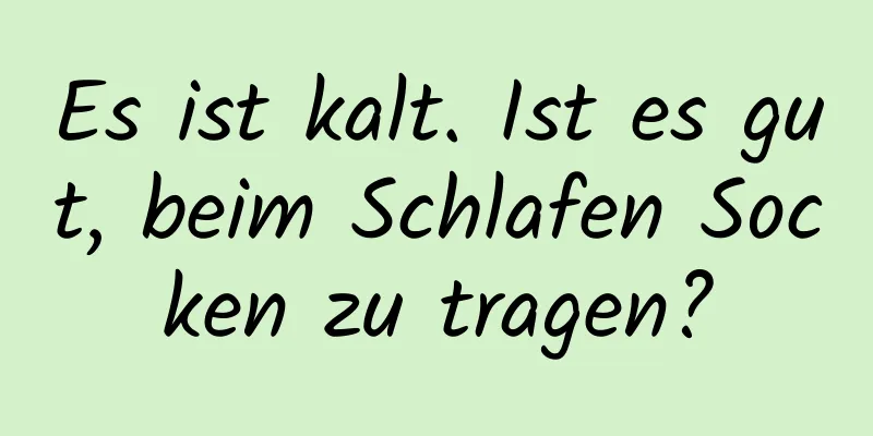 Es ist kalt. Ist es gut, beim Schlafen Socken zu tragen?