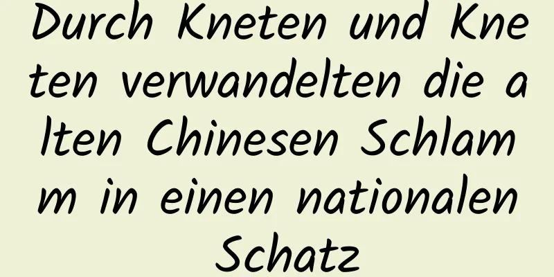 Durch Kneten und Kneten verwandelten die alten Chinesen Schlamm in einen nationalen Schatz