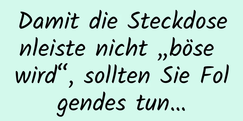 Damit die Steckdosenleiste nicht „böse wird“, sollten Sie Folgendes tun…