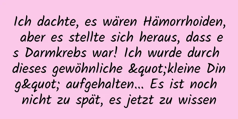 Ich dachte, es wären Hämorrhoiden, aber es stellte sich heraus, dass es Darmkrebs war! Ich wurde durch dieses gewöhnliche "kleine Ding" aufgehalten... Es ist noch nicht zu spät, es jetzt zu wissen