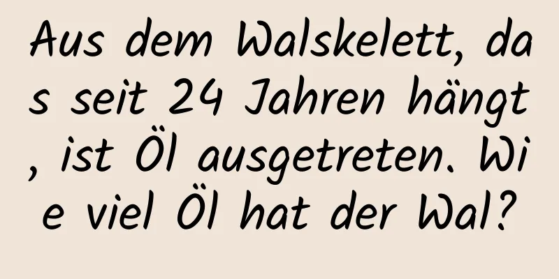 Aus dem Walskelett, das seit 24 Jahren hängt, ist Öl ausgetreten. Wie viel Öl hat der Wal?