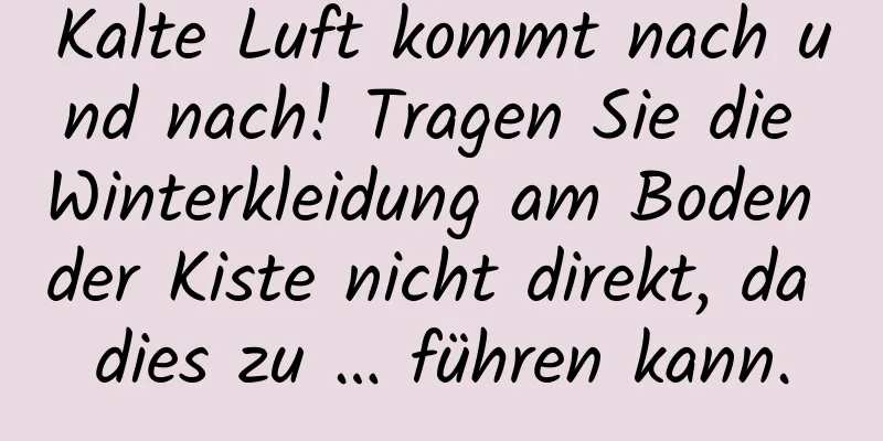 Kalte Luft kommt nach und nach! Tragen Sie die Winterkleidung am Boden der Kiste nicht direkt, da dies zu … führen kann.