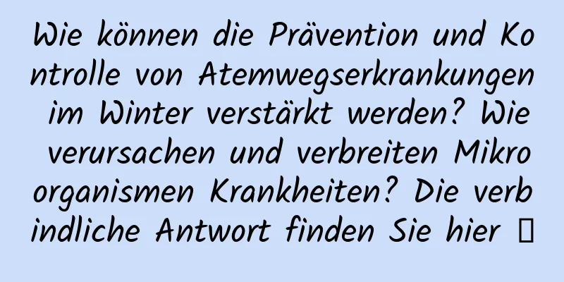 Wie können die Prävention und Kontrolle von Atemwegserkrankungen im Winter verstärkt werden? Wie verursachen und verbreiten Mikroorganismen Krankheiten? Die verbindliche Antwort finden Sie hier →