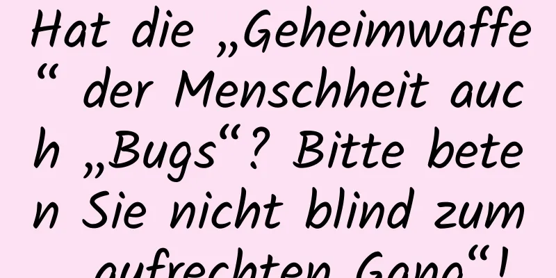 Hat die „Geheimwaffe“ der Menschheit auch „Bugs“? Bitte beten Sie nicht blind zum „aufrechten Gang“!