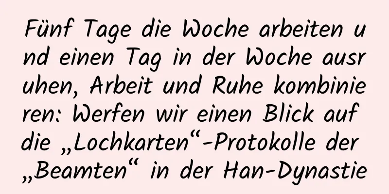 Fünf Tage die Woche arbeiten und einen Tag in der Woche ausruhen, Arbeit und Ruhe kombinieren: Werfen wir einen Blick auf die „Lochkarten“-Protokolle der „Beamten“ in der Han-Dynastie