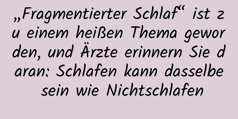„Fragmentierter Schlaf“ ist zu einem heißen Thema geworden, und Ärzte erinnern Sie daran: Schlafen kann dasselbe sein wie Nichtschlafen