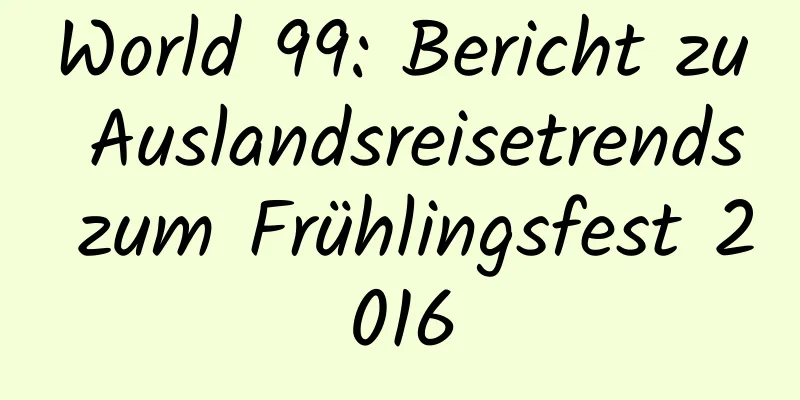 World 99: Bericht zu Auslandsreisetrends zum Frühlingsfest 2016