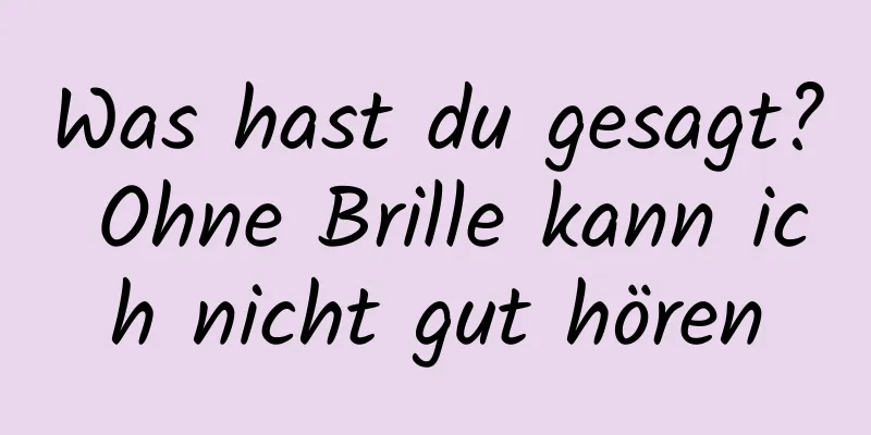 Was hast du gesagt? Ohne Brille kann ich nicht gut hören