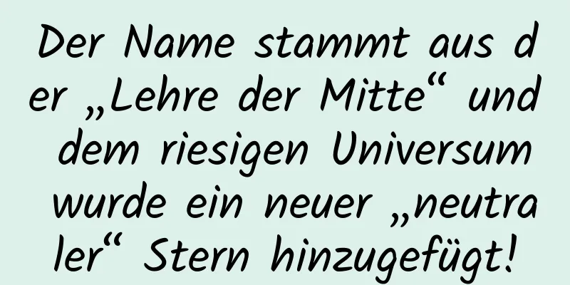 Der Name stammt aus der „Lehre der Mitte“ und dem riesigen Universum wurde ein neuer „neutraler“ Stern hinzugefügt!