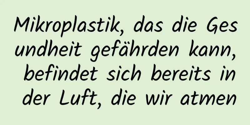 Mikroplastik, das die Gesundheit gefährden kann, befindet sich bereits in der Luft, die wir atmen