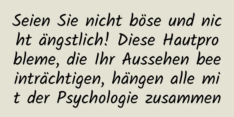 Seien Sie nicht böse und nicht ängstlich! Diese Hautprobleme, die Ihr Aussehen beeinträchtigen, hängen alle mit der Psychologie zusammen