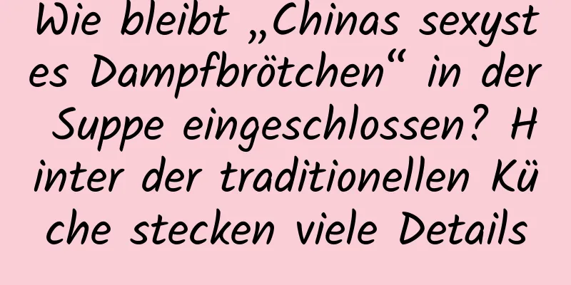 Wie bleibt „Chinas sexystes Dampfbrötchen“ in der Suppe eingeschlossen? Hinter der traditionellen Küche stecken viele Details