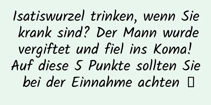 Isatiswurzel trinken, wenn Sie krank sind? Der Mann wurde vergiftet und fiel ins Koma! Auf diese 5 Punkte sollten Sie bei der Einnahme achten →