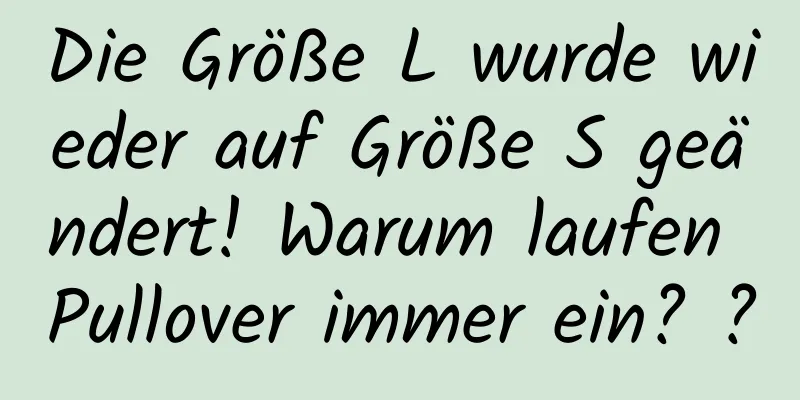Die Größe L wurde wieder auf Größe S geändert! Warum laufen Pullover immer ein? ?