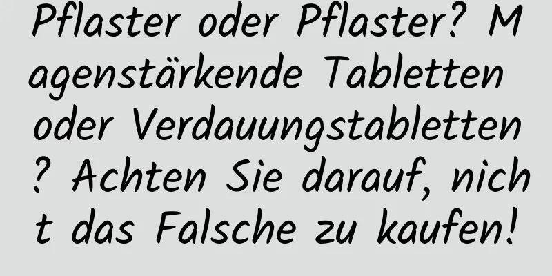 Pflaster oder Pflaster? Magenstärkende Tabletten oder Verdauungstabletten? Achten Sie darauf, nicht das Falsche zu kaufen!
