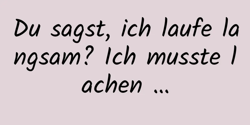 Du sagst, ich laufe langsam? Ich musste lachen …