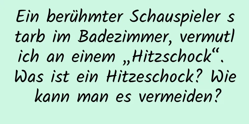 Ein berühmter Schauspieler starb im Badezimmer, vermutlich an einem „Hitzschock“. Was ist ein Hitzeschock? Wie kann man es vermeiden?