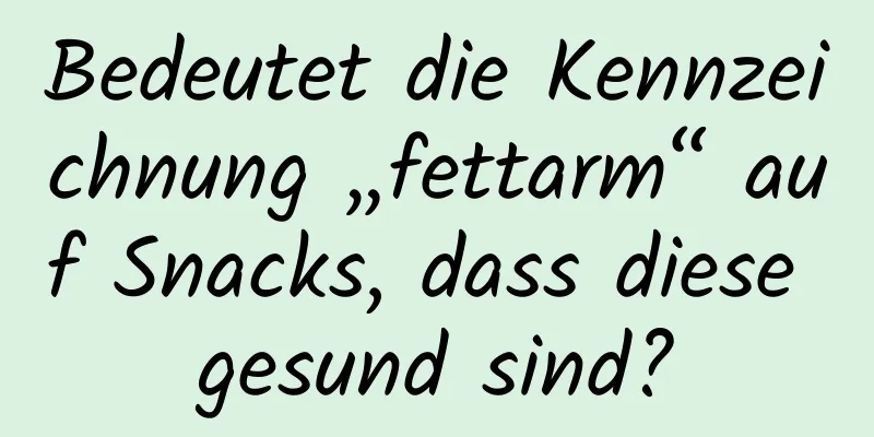 Bedeutet die Kennzeichnung „fettarm“ auf Snacks, dass diese gesund sind?