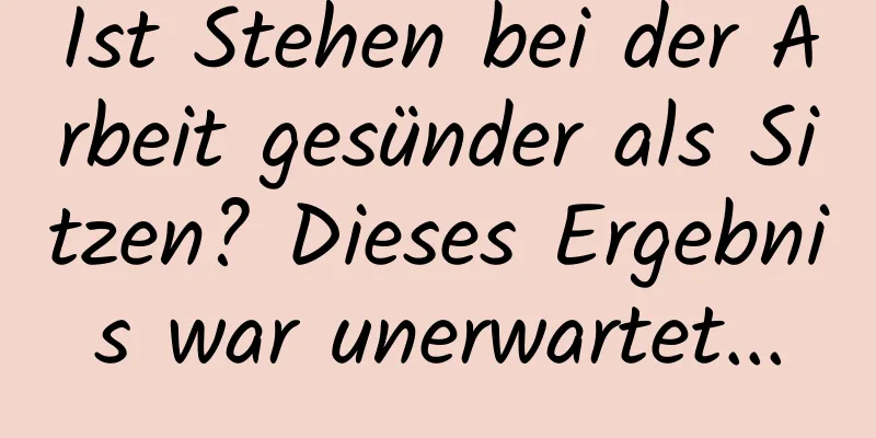 Ist Stehen bei der Arbeit gesünder als Sitzen? Dieses Ergebnis war unerwartet...