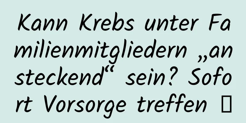 Kann Krebs unter Familienmitgliedern „ansteckend“ sein? Sofort Vorsorge treffen →
