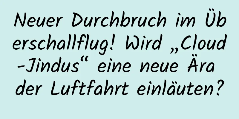 Neuer Durchbruch im Überschallflug! Wird „Cloud-Jindus“ eine neue Ära der Luftfahrt einläuten?