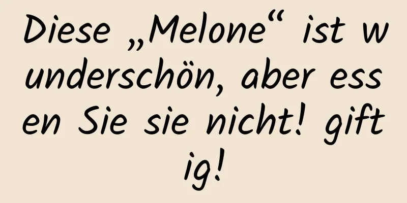 Diese „Melone“ ist wunderschön, aber essen Sie sie nicht! giftig!