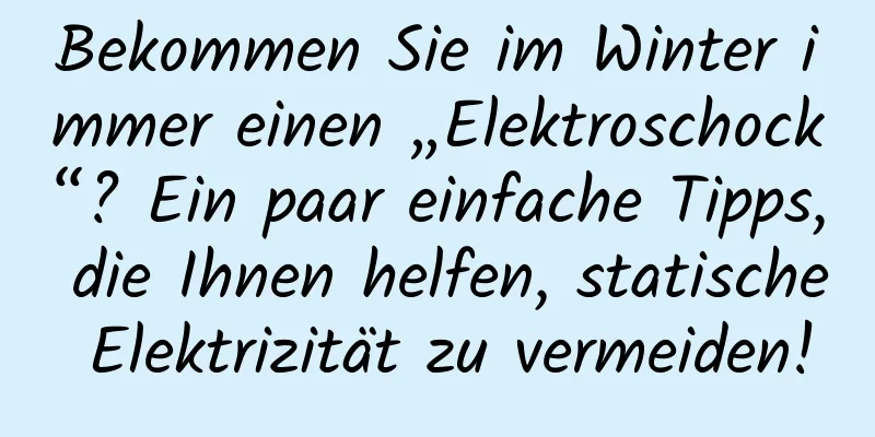 Bekommen Sie im Winter immer einen „Elektroschock“? Ein paar einfache Tipps, die Ihnen helfen, statische Elektrizität zu vermeiden!