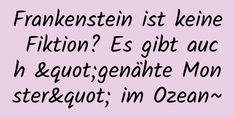 Frankenstein ist keine Fiktion? Es gibt auch "genähte Monster" im Ozean~